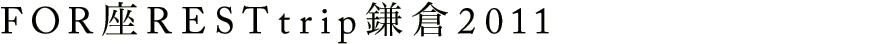 FOR座REST trip 鎌倉 2011
