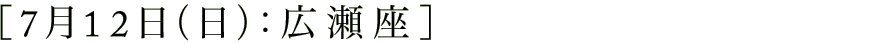 7月12日（土）：広瀬座