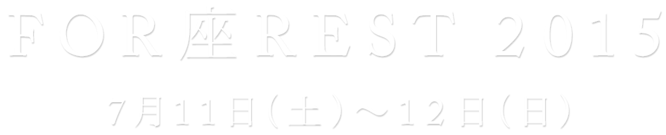 FOR座REST 2015 7月11日（土）〜12日（日）