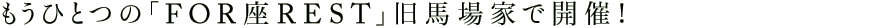 もうひとつの「FOR座REST」旧馬場家で開催！