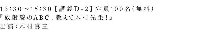 13:30〜15:30【講義D-2】定員50名(無料)『放射線のABC、教えて木村先生!』出演:木村真三