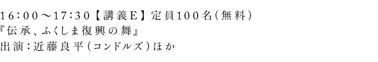 16:00〜17:30【講義E】定員100名(無料)『伝承、ふくしま復興の舞』出演:近藤良平(コンドルズ)ほか