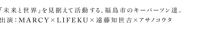「未来と世界」を見据えて活動する福島市のキーパーソン 出演：MARCY×LIFEKU×遠藤知世吉×アサノコウタ