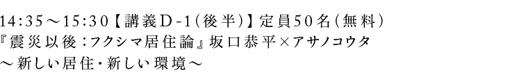 14:35〜15:30【講義D-1(後半)】定員50名(無料)『震災以後 :フクシマ居住論』坂口恭平×アサノコウタ〜新しい居住・新しい環境〜