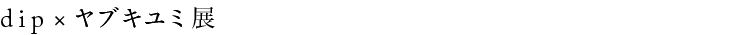 dip×ヤブキユミ展