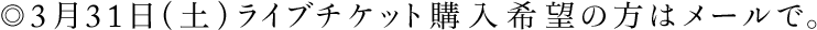 3月31日（土）ライブチケット購入希望の方はメールで。